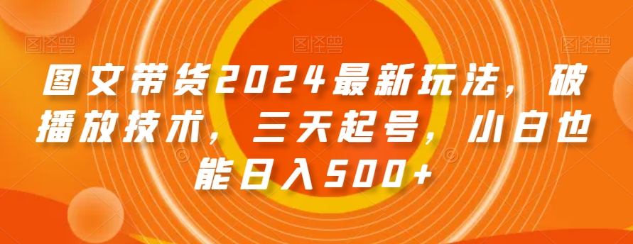 图文带货2024最新玩法，破播放技术，三天起号，小白也能日入500+【揭秘】-千羽资源库