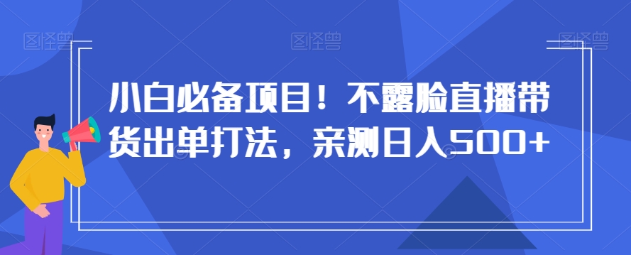 小白必备项目！不露脸直播带货出单打法，亲测日入500+【揭秘】-千羽资源库