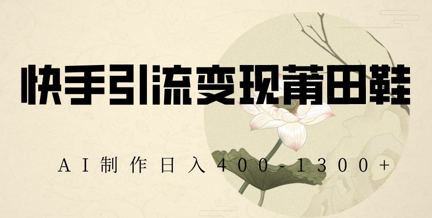 快手引流变现莆田鞋，AI制作日入400+【揭秘】-千羽资源库