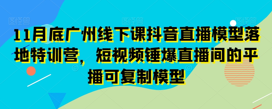 11月底广州线下课抖音直播模型落地特训营，短视频锤爆直播间的平播可复制模型-千羽资源库