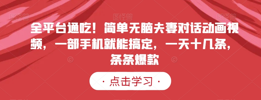 全平台通吃！简单无脑夫妻对话动画视频，一部手机就能搞定，一天十几条，条条爆款【揭秘】-千羽资源库