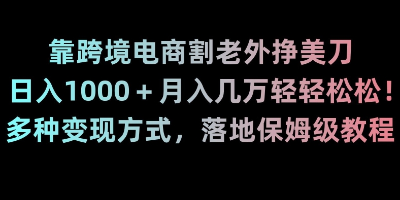 靠跨境电商割老外挣美刀，日入1000＋月入几万轻轻松松！多种变现方式，落地保姆级教程【揭秘】-千羽资源库