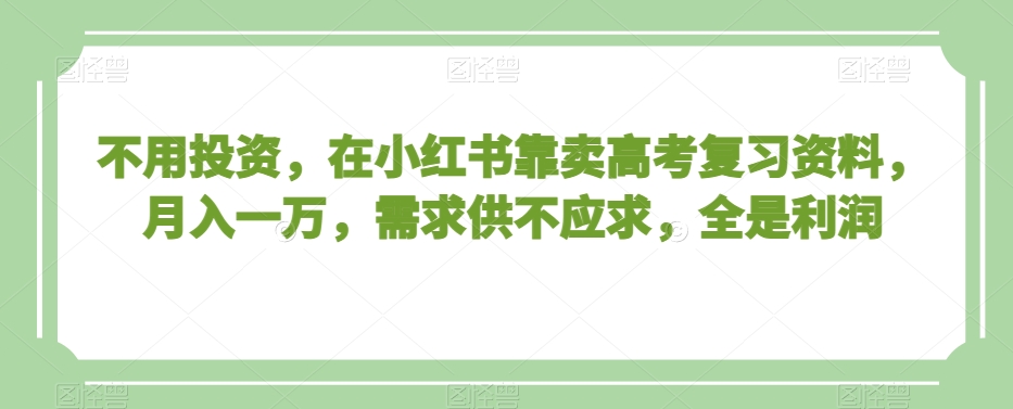 不用投资，在小红书靠卖高考复习资料，月入一万，需求供不应求，全是利润【揭秘】-千羽资源库