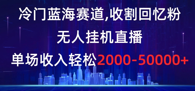 冷门蓝海赛道，收割回忆粉，无人挂机直播，单场收入轻松2000-5w+【揭秘】-千羽资源库