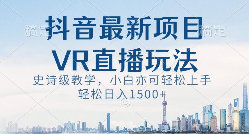 抖音最新VR直播玩法，史诗级教学，小白也可轻松上手轻松日入1500+【揭秘】-千羽资源库