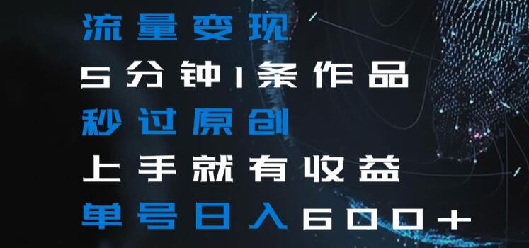 流量变现5分钟1条作品秒过原创上手就有收益单号日入600+【揭秘】-千羽资源库