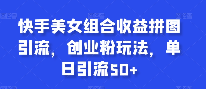 快手美女组合收益拼图引流，创业粉玩法，单日引流50+【揭秘】-千羽资源库
