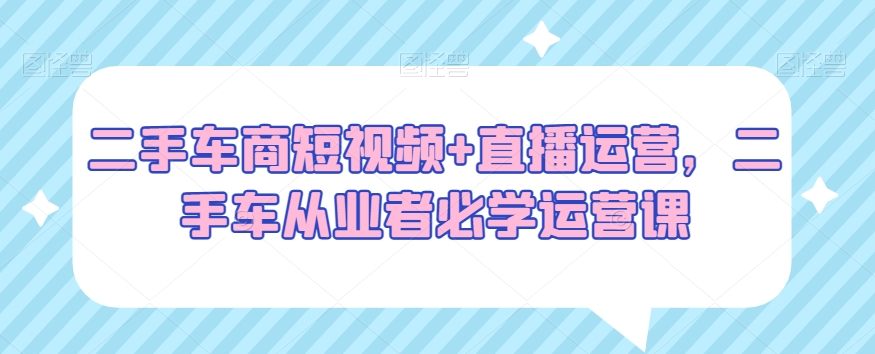 二手车商短视频+直播运营，二手车从业者必学运营课-千羽资源库