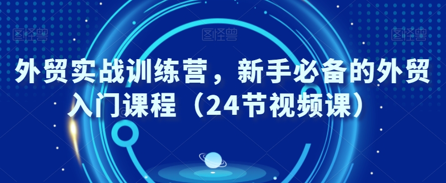 外贸实战训练营，新手必备的外贸入门课程（24节视频课）-千羽资源库