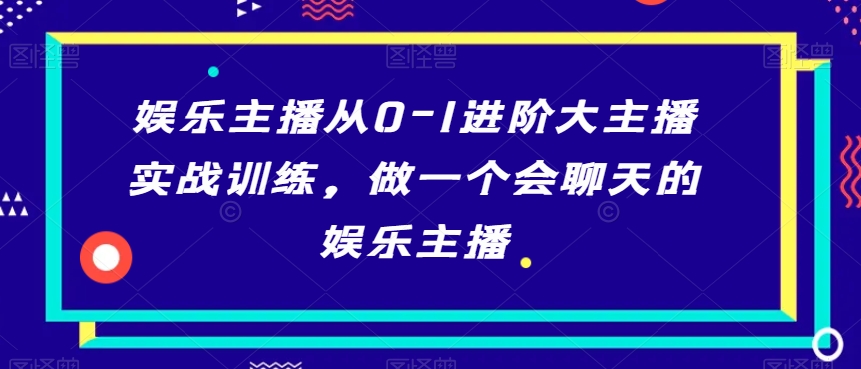 娱乐主播从0-1进阶大主播实战训练，做一个会聊天的娱乐主播-千羽资源库