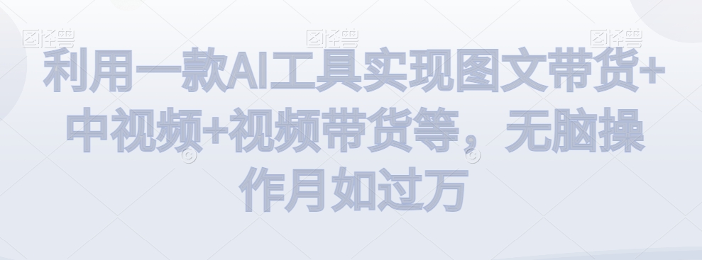 利用一款AI工具实现图文带货+中视频+视频带货等，无脑操作月如过万【揭秘】-千羽资源库