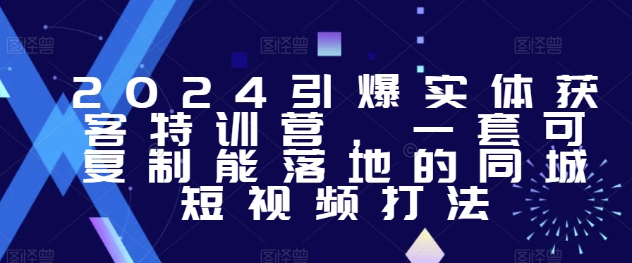 2024引爆实体获客特训营，​一套可复制能落地的同城短视频打法-千羽资源库
