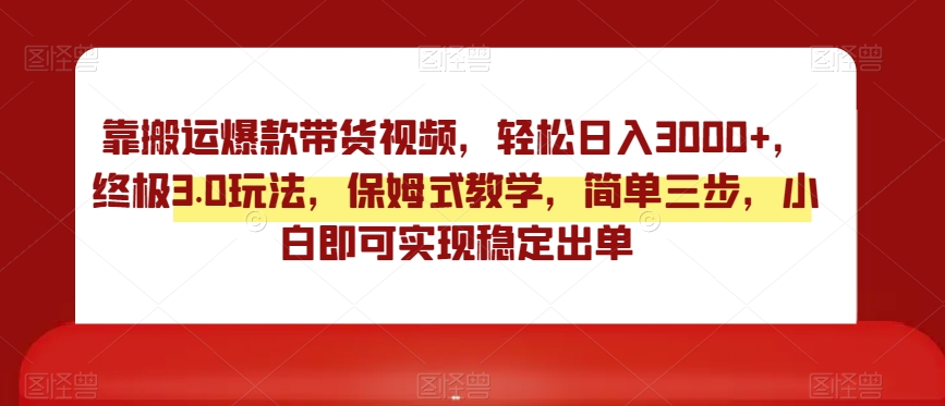 靠搬运爆款带货视频，轻松日入3000+，终极3.0玩法，保姆式教学，简单三步，小白即可实现稳定出单【揭秘】-千羽资源库