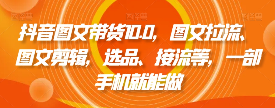 抖音图文带货10.0，图文拉流、图文剪辑，选品、接流等，一部手机就能做-千羽资源库
