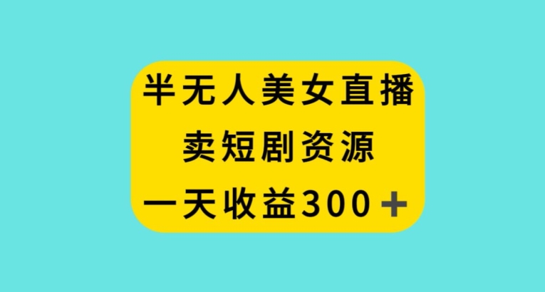 半无人美女直播，卖短剧资源，一天收益300+【揭秘】-千羽资源库