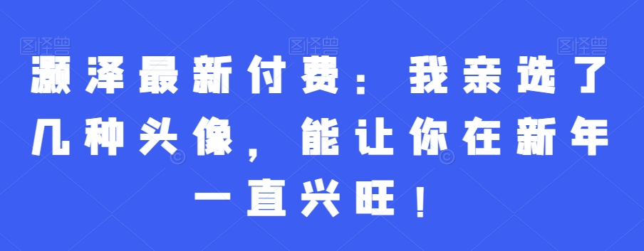 灏泽最新付费：我亲选了几种头像，能让你在新年一直兴旺！-千羽资源库