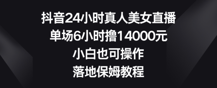 抖音24小时真人美女直播，单场6小时撸14000元，小白也可操作，落地保姆教程【揭秘】-千羽资源库