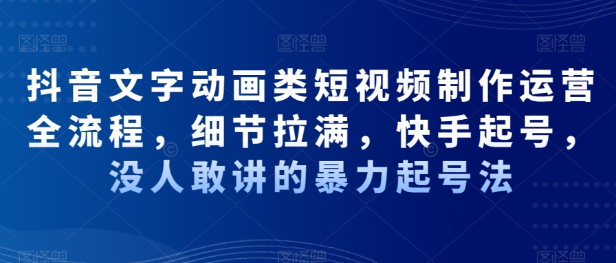 抖音文字动画类短视频制作运营全流程，细节拉满，快手起号，没人敢讲的暴力起号法-千羽资源库