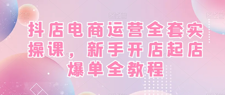 抖店电商运营全套实操课，新手开店起店爆单全教程-千羽资源库