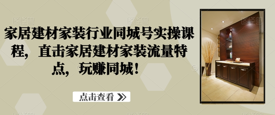 家居建材家装行业同城号实操课程，直击家居建材家装流量特点，玩赚同城！-千羽资源库