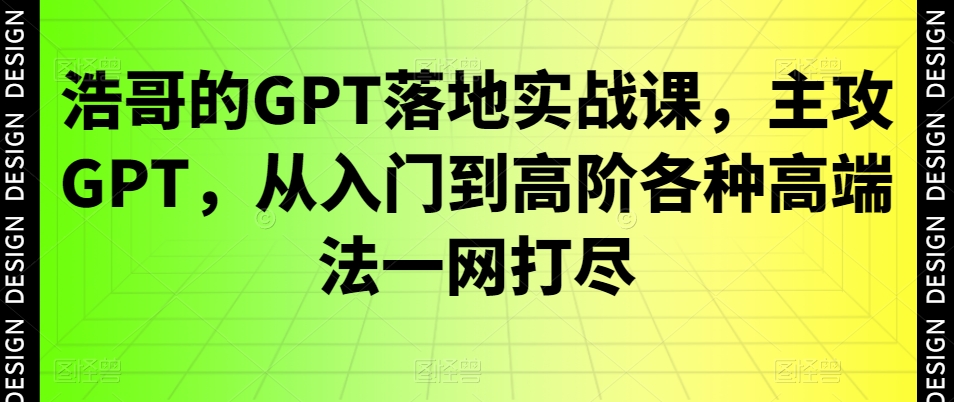 浩哥的GPT落地实战课，主攻GPT，从入门到高阶各种高端法一网打尽-千羽资源库