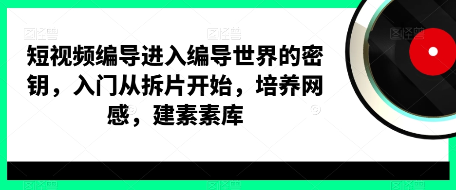 短视频编导进入编导世界的密钥，入门从拆片开始，培养网感，建素素库-千羽资源库