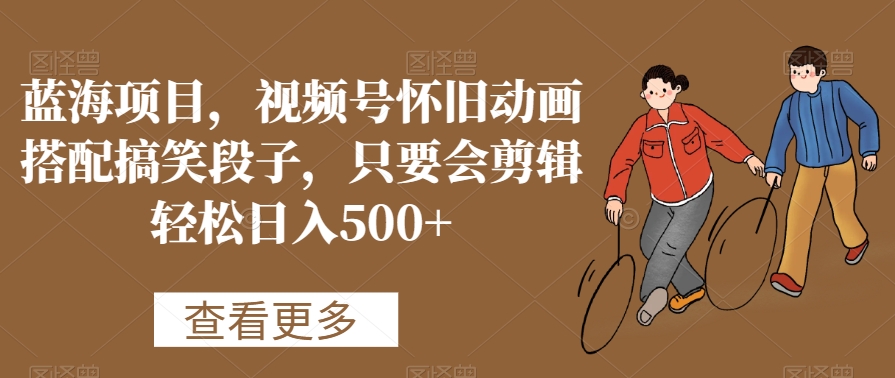 蓝海项目，视频号怀旧动画搭配搞笑段子，只要会剪辑轻松日入500+【揭秘】-千羽资源库