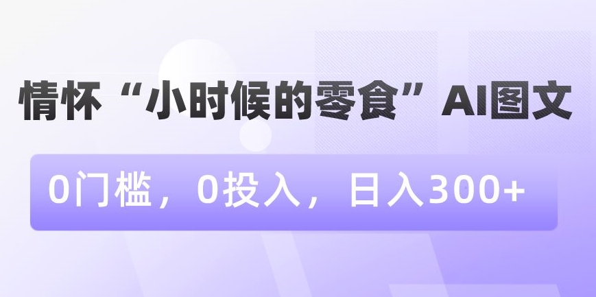 情怀“小时候的零食”AI图文，0门槛，0投入，日入300+【揭秘】-千羽资源库