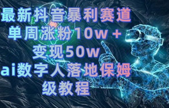 最新抖音暴利赛道，单周涨粉10w＋变现50w的ai数字人落地保姆级教程【揭秘】-千羽资源库