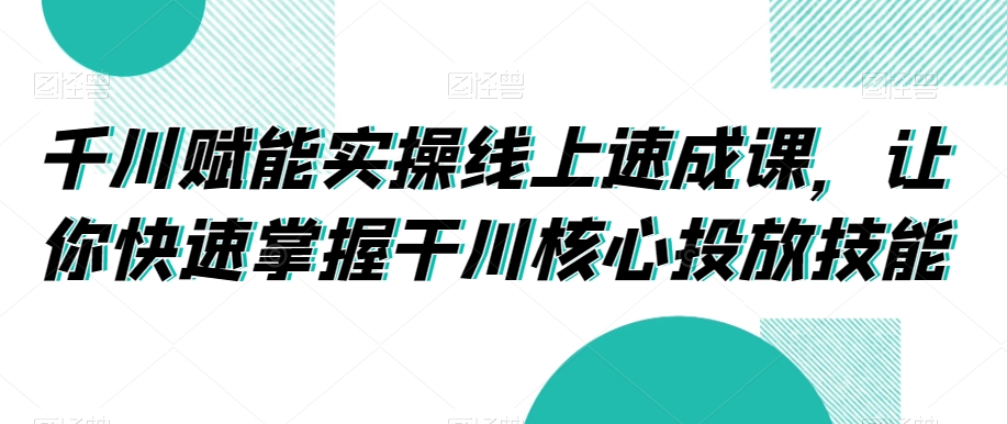 千川赋能实操线上速成课，让你快速掌握干川核心投放技能-千羽资源库