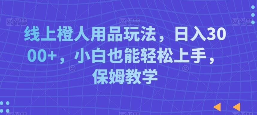 线上橙人用品玩法，日入3000+，小白也能轻松上手，保姆教学【揭秘】-千羽资源库