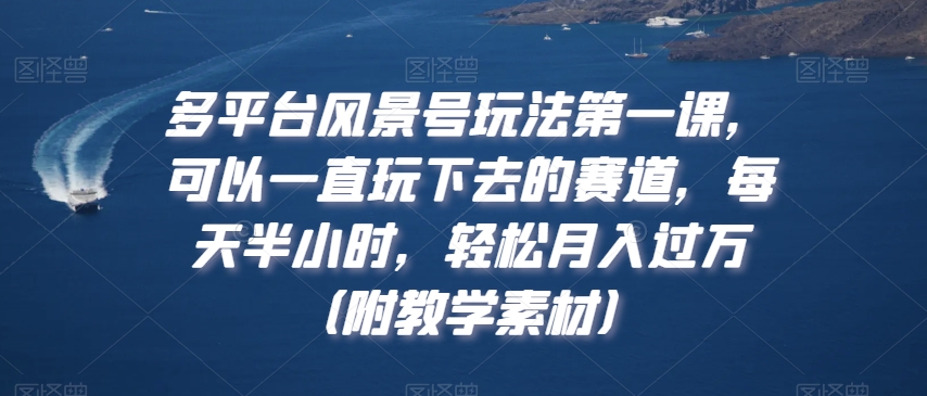 多平台风景号玩法第一课，可以一直玩下去的赛道，每天半小时，轻松月入过万（附教学素材）【揭秘】-千羽资源库