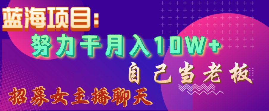 蓝海项目，努力干月入10W+，自己当老板，女主播招聘【揭秘】-千羽资源库