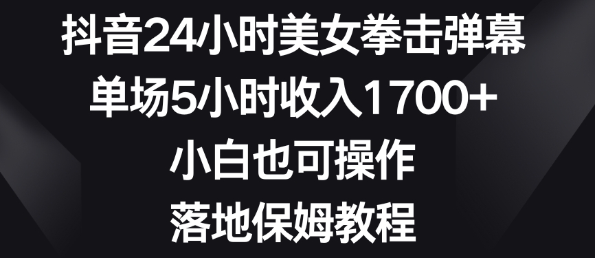 抖音24小时美女拳击弹幕，单场5小时收入1700+，小白也可操作，落地保姆教程【揭秘】-千羽资源库