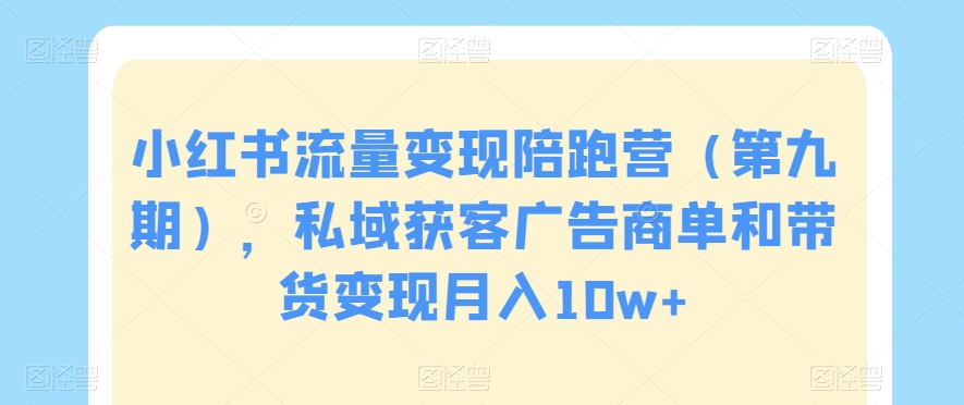 小红书流量变现陪跑营（第九期），私域获客广告商单和带货变现月入10w+-千羽资源库