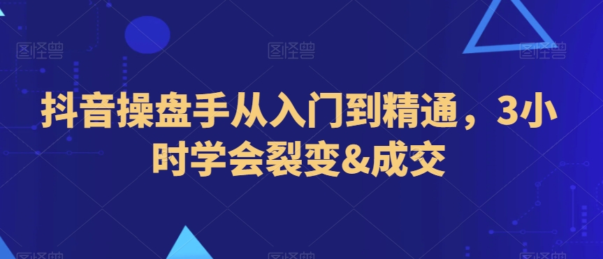 抖音操盘手从入门到精通，3小时学会裂变&成交-千羽资源库