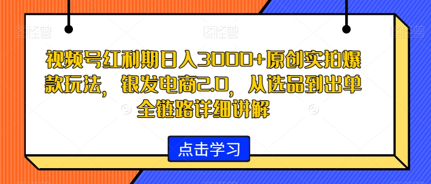 视频号红利期日入3000+原创实拍爆款玩法，银发电商2.0，从选品到出单全链路详细讲解【揭秘】-千羽资源库