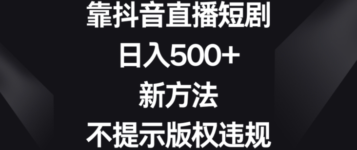 靠抖音直播短剧，日入500+，新方法、不提示版权违规【揭秘】-千羽资源库