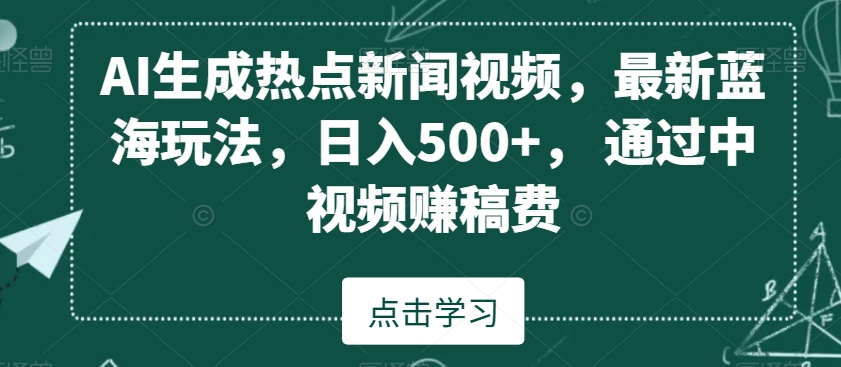 AI生成热点新闻视频，最新蓝海玩法，日入500+，通过中视频赚稿费【揭秘】-千羽资源库