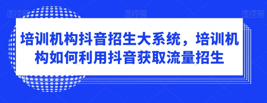 培训机构抖音招生大系统，培训机构如何利用抖音获取流量招生-千羽资源库