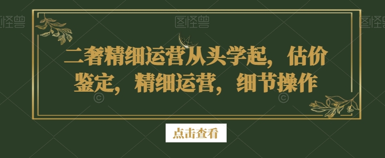 二奢精细运营从头学起，估价鉴定，精细运营，细节操作-千羽资源库