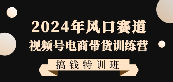 2024年风口赛道视频号电商带货训练营搞钱特训班，带领大家快速入局自媒体电商带货-千羽资源库