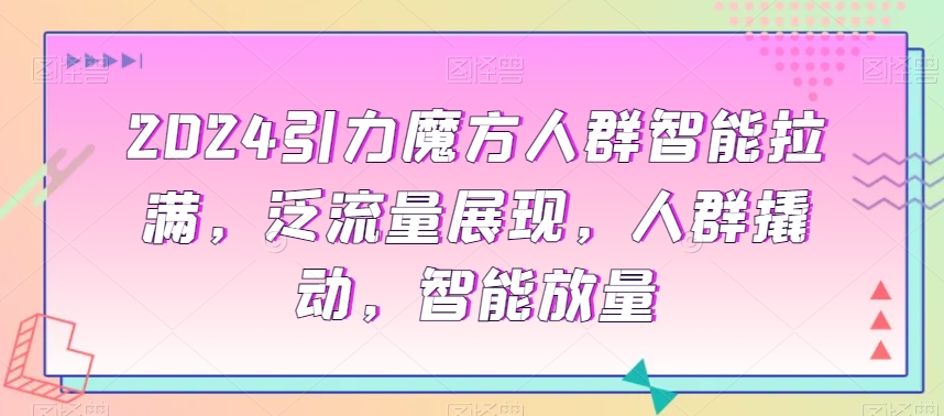 2024引力魔方人群智能拉满，​泛流量展现，人群撬动，智能放量-千羽资源库