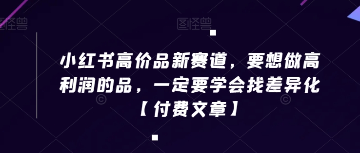小红书高价品新赛道，要想做高利润的品，一定要学会找差异化【付费文章】-千羽资源库