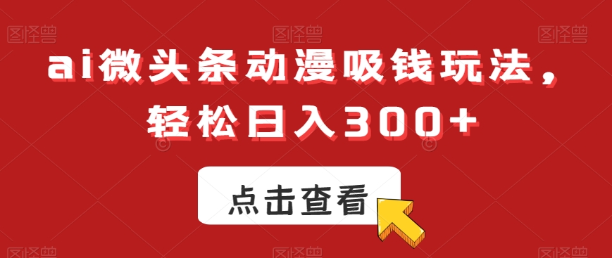 ai微头条动漫吸钱玩法，轻松日入300+【揭秘】-千羽资源库