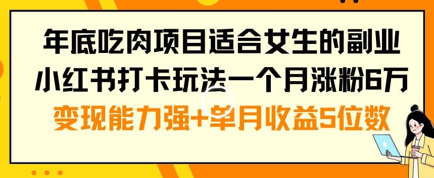 年底吃肉项目适合女生的副业小红书打卡玩法一个月涨粉6万+变现能力强+单月收益5位数【揭秘】-千羽资源库