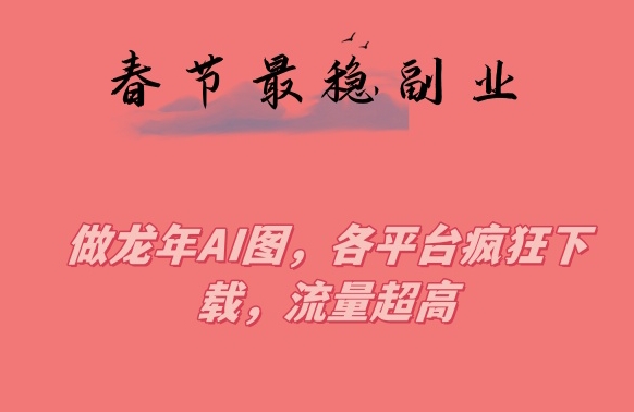 春节期间最稳副业，做龙年AI图，各平台疯狂下载，流量超高【揭秘】-千羽资源库