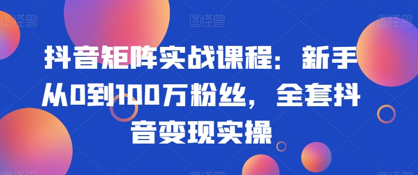 抖音矩阵实战课程：新手从0到100万粉丝，全套抖音变现实操-千羽资源库