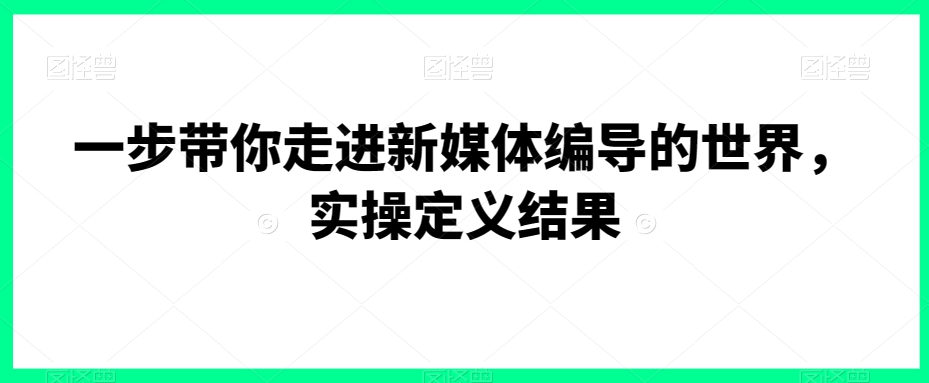 一步带你走进新媒体编导的世界，实操定义结果-千羽资源库