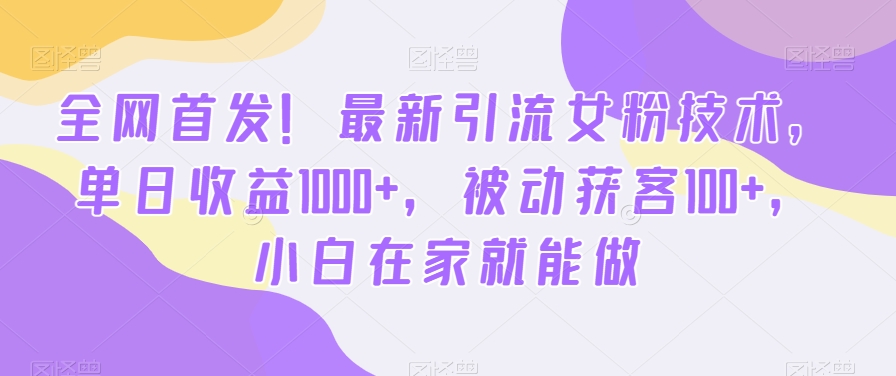 全网首发！最新引流女粉技术，单日收益1000+，被动获客100+，小白在家就能做【揭秘】-千羽资源库